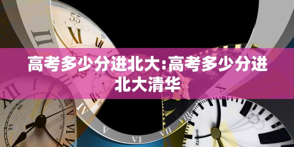 高考多少分进北大:高考多少分进北大清华