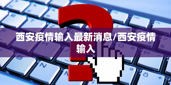 西安疫情输入最新消息/西安疫情输入
