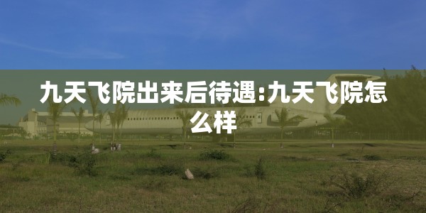 九天飞院出来后待遇:九天飞院怎么样