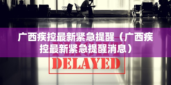 广西疾控最新紧急提醒（广西疾控最新紧急提醒消息）
