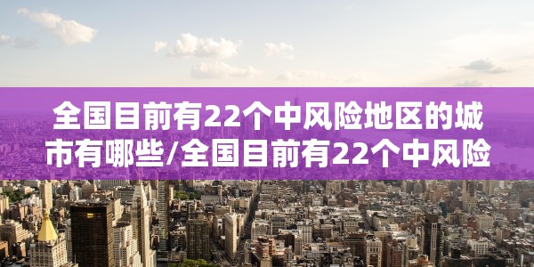 全国目前有22个中风险地区的城市有哪些/全国目前有22个中风险地区的城市