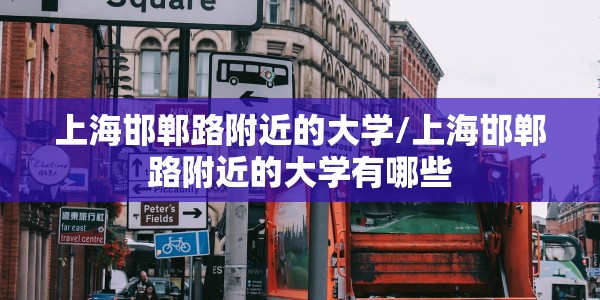 上海邯郸路附近的大学/上海邯郸路附近的大学有哪些