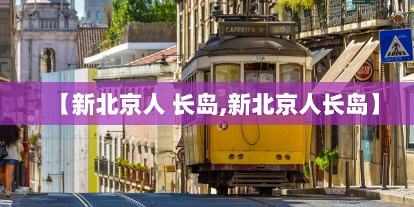 【新北京人 长岛,新北京人长岛】