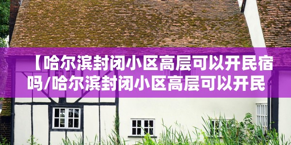 【哈尔滨封闭小区高层可以开民宿吗/哈尔滨封闭小区高层可以开民宿吗现在】