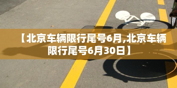 【北京车辆限行尾号6月,北京车辆限行尾号6月30日】