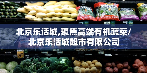北京乐活城,聚焦高端有机蔬菜/北京乐活城超市有限公司