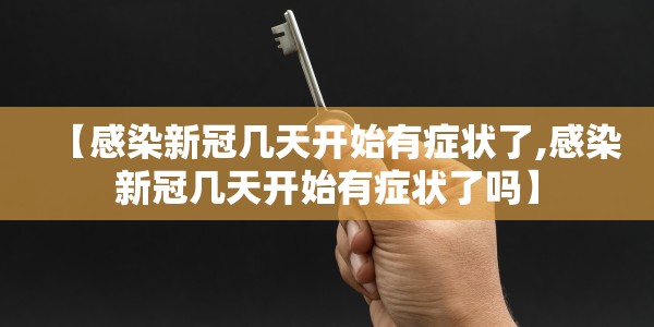 【感染新冠几天开始有症状了,感染新冠几天开始有症状了吗】