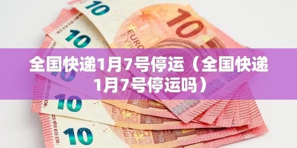 全国快递1月7号停运（全国快递1月7号停运吗）