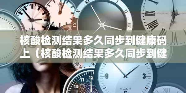 核酸检测结果多久同步到健康码上（核酸检测结果多久同步到健康码上去）