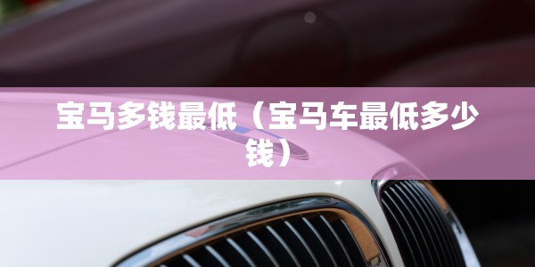 宝马多钱最低（宝马车最低多少钱）