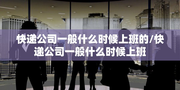 快递公司一般什么时候上班的/快递公司一般什么时候上班