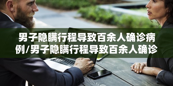 男子隐瞒行程导致百余人确诊病例/男子隐瞒行程导致百余人确诊